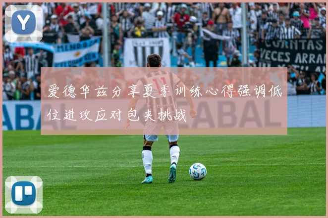 爱德华兹分享夏季训练心得强调低位进攻应对包夹挑战