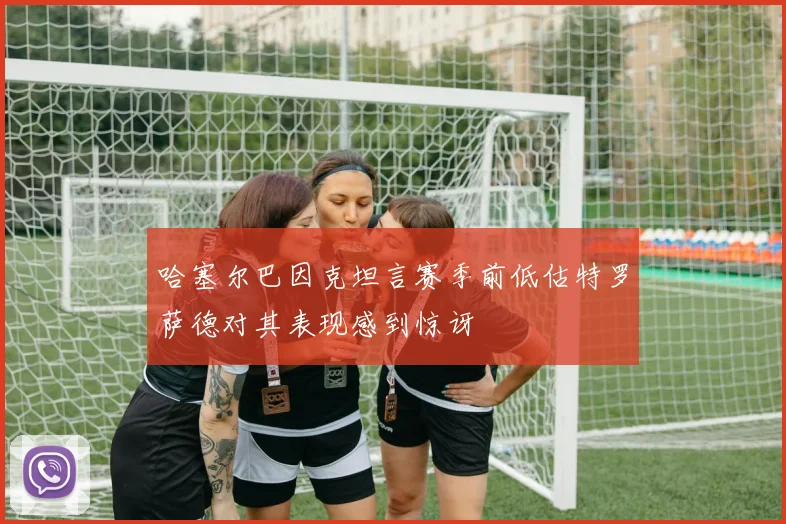 哈塞尔巴因克坦言赛季前低估特罗萨德对其表现感到惊讶