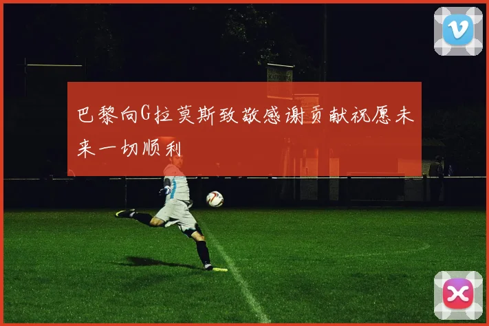 巴黎向G拉莫斯致敬感谢贡献祝愿未来一切顺利