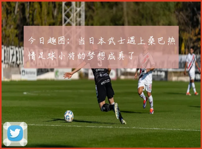 今日趣图：当日本武士遇上桑巴热情足球小将的梦想成真了