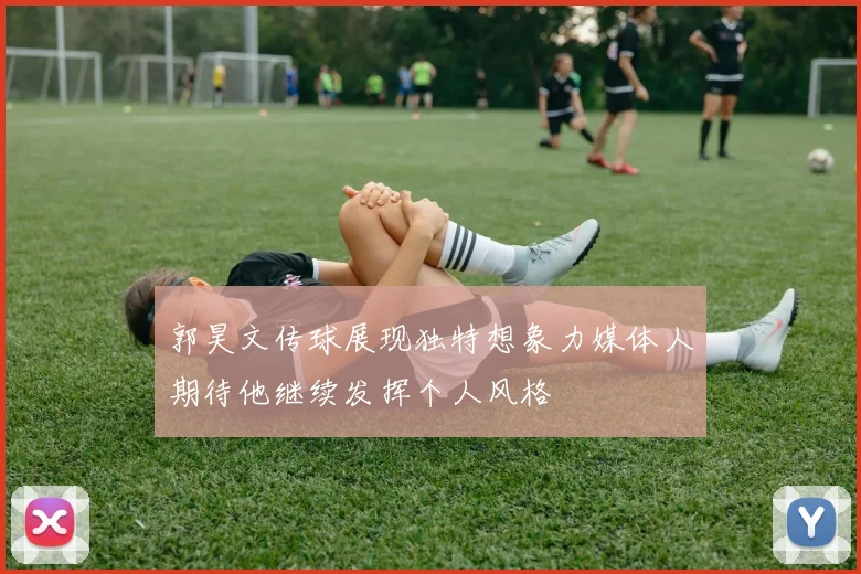 郭昊文传球展现独特想象力媒体人期待他继续发挥个人风格