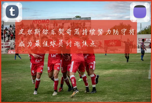 皮尔斯称东契奇若持续努力防守将成为最佳球员讨论焦点