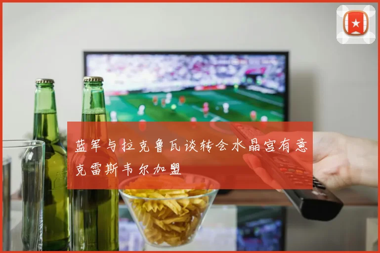 蓝军与拉克鲁瓦谈转会水晶宫有意克雷斯韦尔加盟