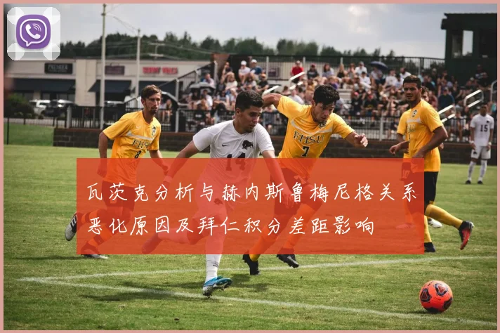 瓦茨克分析与赫内斯鲁梅尼格关系恶化原因及拜仁积分差距影响