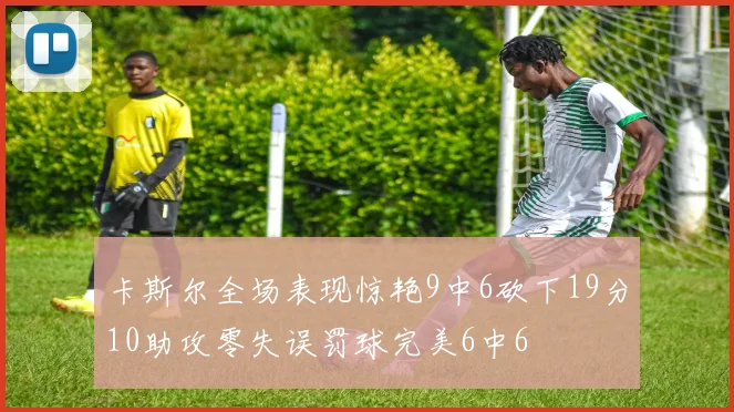 卡斯尔全场表现惊艳9中6砍下19分10助攻零失误罚球完美6中6
