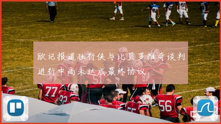 欧记报道独行侠与比贝罗维奇谈判进行中尚未达成最终协议