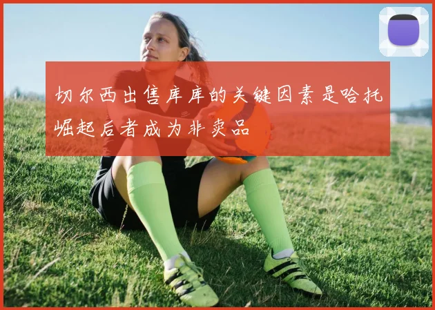 切尔西出售库库的关键因素是哈托崛起后者成为非卖品