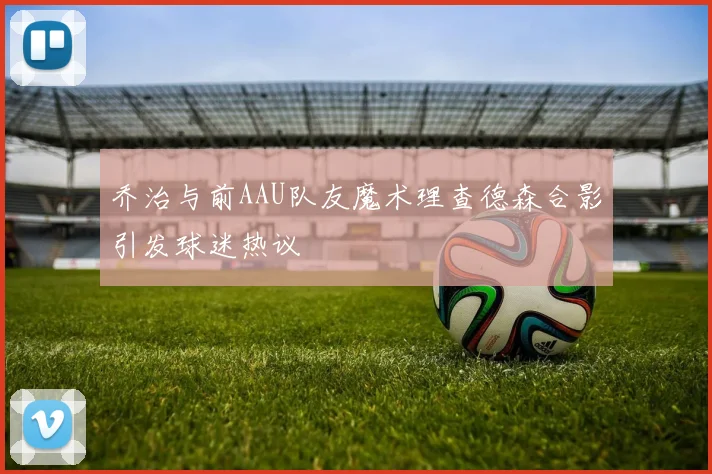 乔治与前AAU队友魔术理查德森合影引发球迷热议