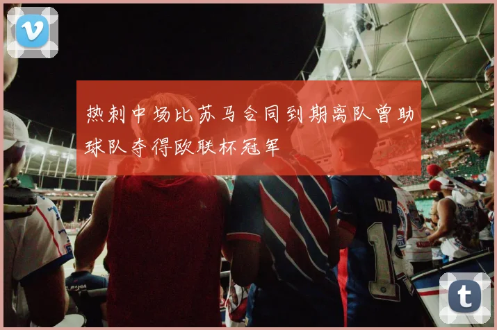 热刺中场比苏马合同到期离队曾助球队夺得欧联杯冠军