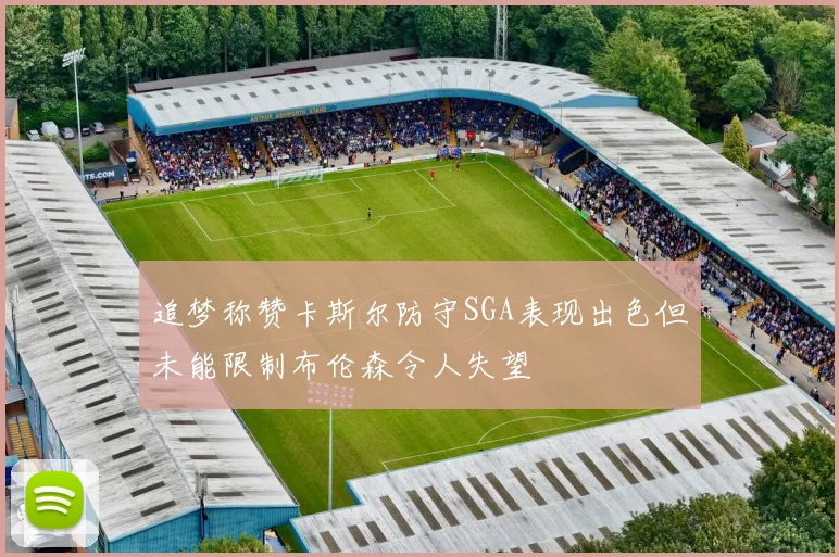 追梦称赞卡斯尔防守SGA表现出色但未能限制布伦森令人失望