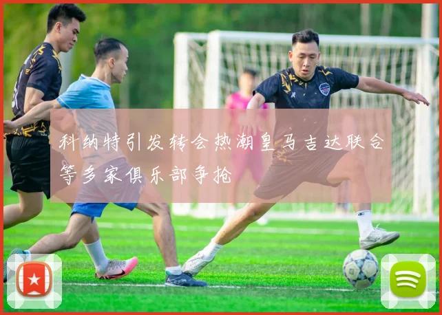 科纳特引发转会热潮皇马吉达联合等多家俱乐部争抢