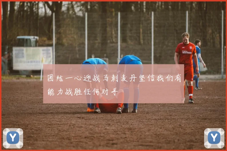 团结一心迎战马刺麦丹坚信我们有能力战胜任何对手