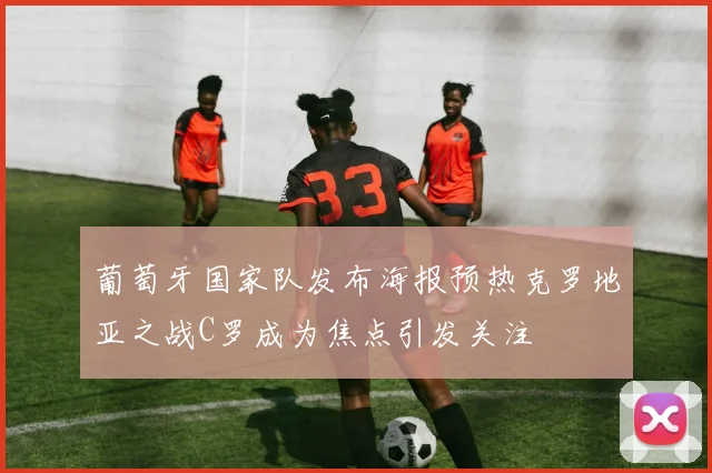 葡萄牙国家队发布海报预热克罗地亚之战C罗成为焦点引发关注