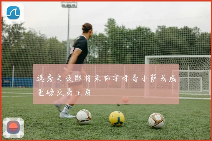 选秀之夜即将来临字母哥小萨或成重磅交易主角