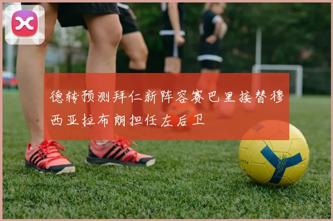 德转预测拜仁新阵容赛巴里接替穆西亚拉布朗担任左后卫