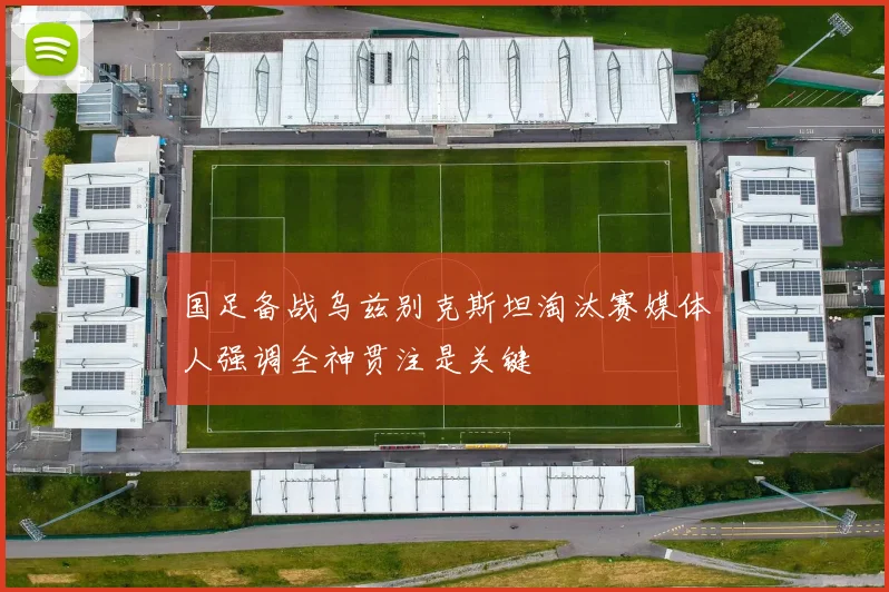 国足备战乌兹别克斯坦淘汰赛媒体人强调全神贯注是关键