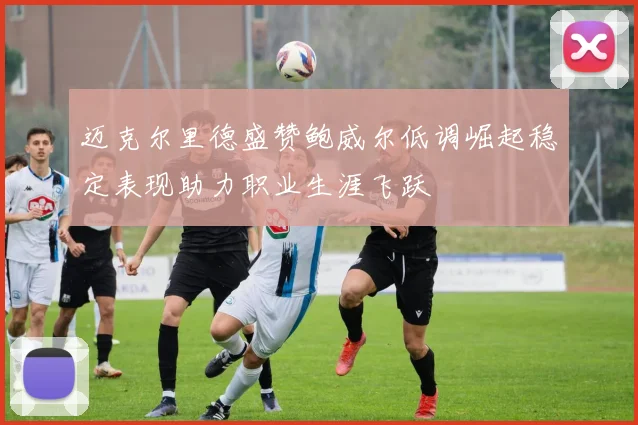 迈克尔里德盛赞鲍威尔低调崛起稳定表现助力职业生涯飞跃