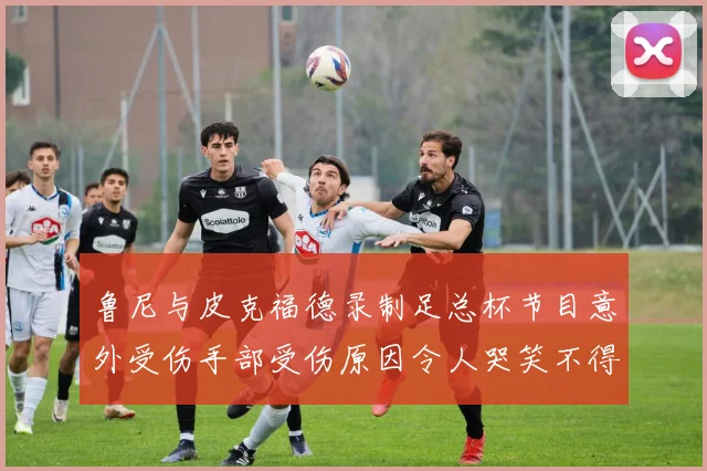 鲁尼与皮克福德录制足总杯节目意外受伤手部受伤原因令人哭笑不得