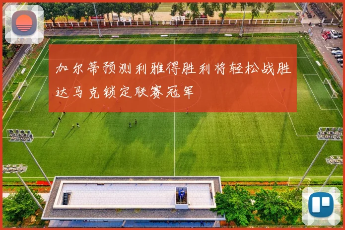 加尔蒂预测利雅得胜利将轻松战胜达马克锁定联赛冠军