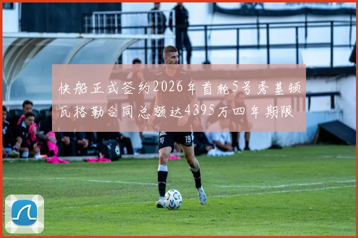 快船正式签约2026年首轮5号秀基顿瓦格勒合同总额达4395万四年期限