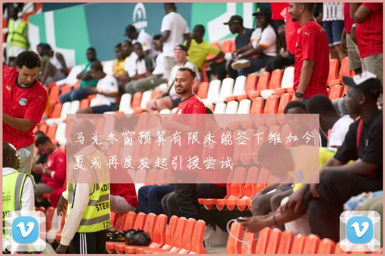 马竞冬窗预算有限未能签下维加今夏或再度发起引援尝试