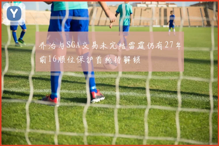 乔治与SGA交易未完结雷霆仍有27年前16顺位保护首轮待解锁