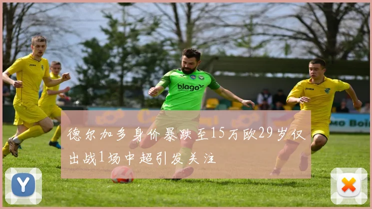 德尔加多身价暴跌至15万欧29岁仅出战1场中超引发关注