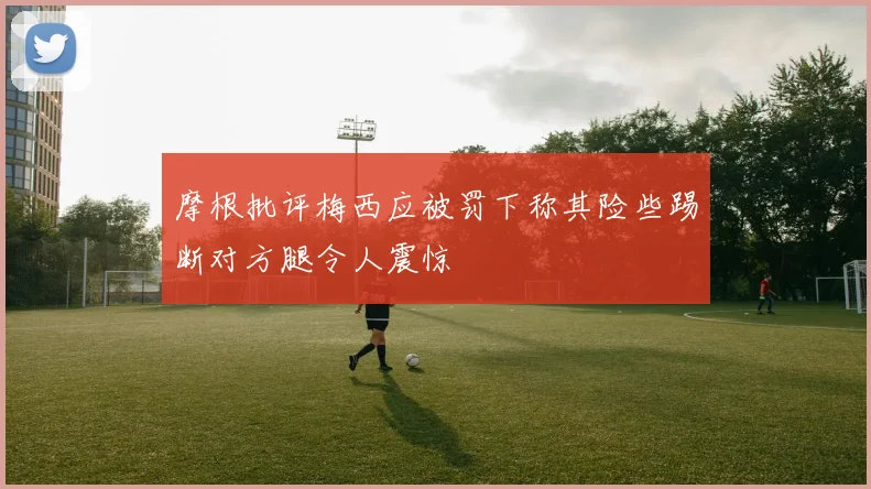 摩根批评梅西应被罚下称其险些踢断对方腿令人震惊